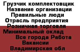 Грузчик-комплектовщик › Название организации ­ Правильные люди › Отрасль предприятия ­ Розничная торговля › Минимальный оклад ­ 30 000 - Все города Работа » Вакансии   . Владимирская обл.,Муромский р-н